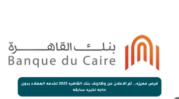 فرص مميزة.. تم الإعلان عن وظائف بنك القاهرة 2025 لخدمة العملاء بدون حاجة لخبرة سابقة